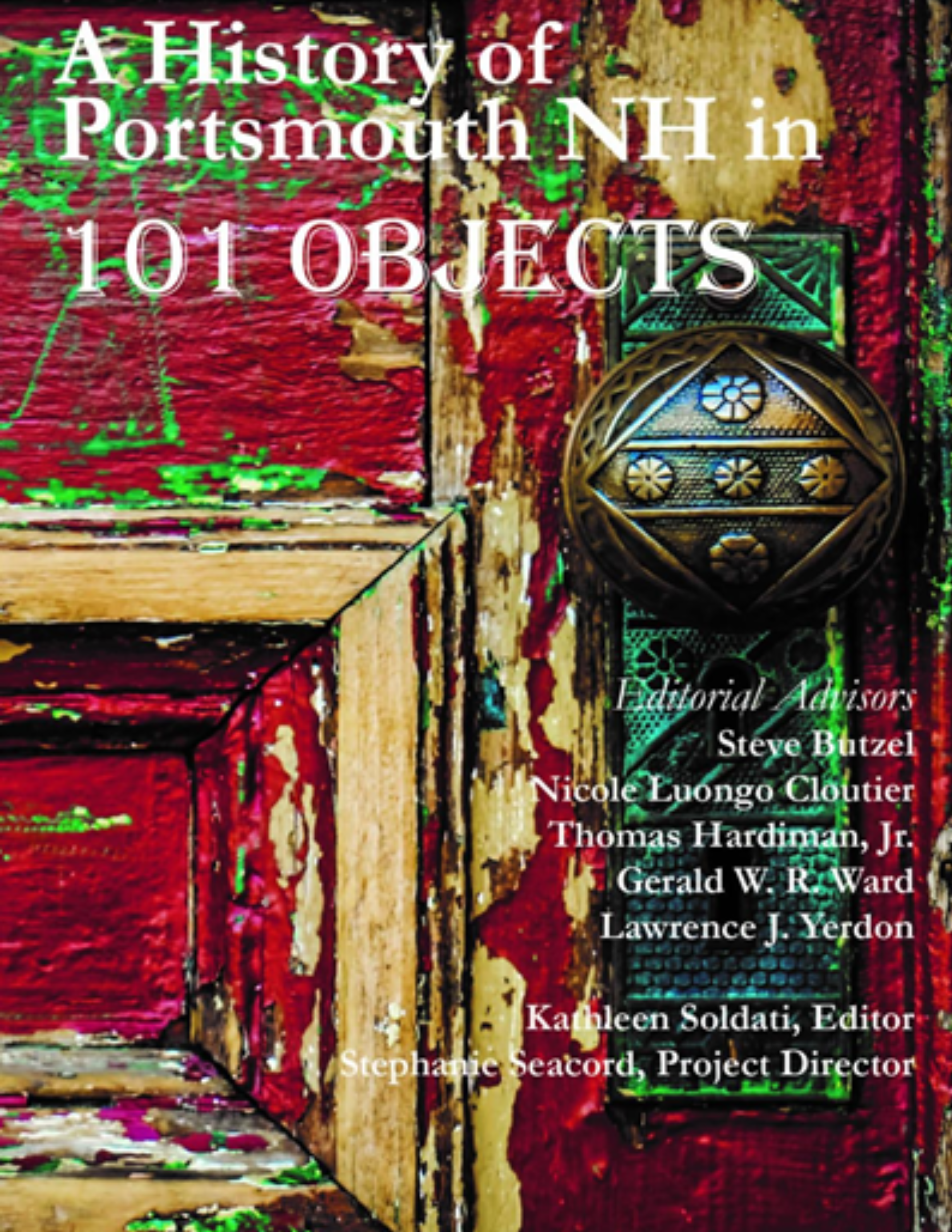 A History of Portsmouth NH in 101 Objects Editorial Advisors Steve Butzel Nicole Luongo Cloutier Thomas Hardiman, Jr. Gerald W. R. Ward Lawrence J. Yerdon Kathleen Soldati Editor Stephanie Secord Project Director Old red and green door decorative brass doorknob