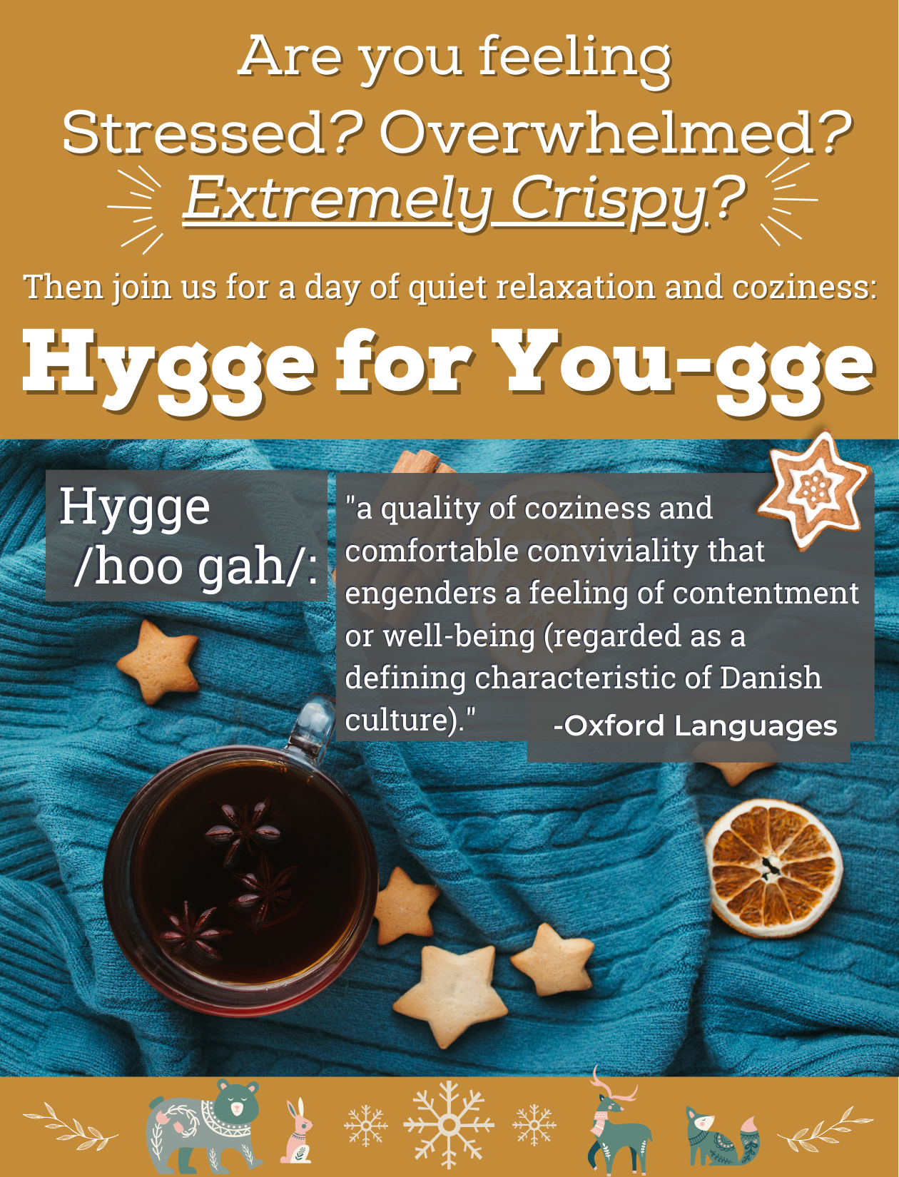 Image of a blue knit blanket with a cup of tea and sugar cookies and dried orange slices. Text reads "Are you feeling stressed? Overwhelmed? Extremely crispy? Then join us for a day of quiet relaxation and coziness: Hygge for You-gge!" under that is the Oxford English Dictionary definition of "hygge" as "a quality of coziness and comfortable conviviality that engenders a feeling of contentment or well-being (regarded as a defining characteristic of Danish culture)." 
