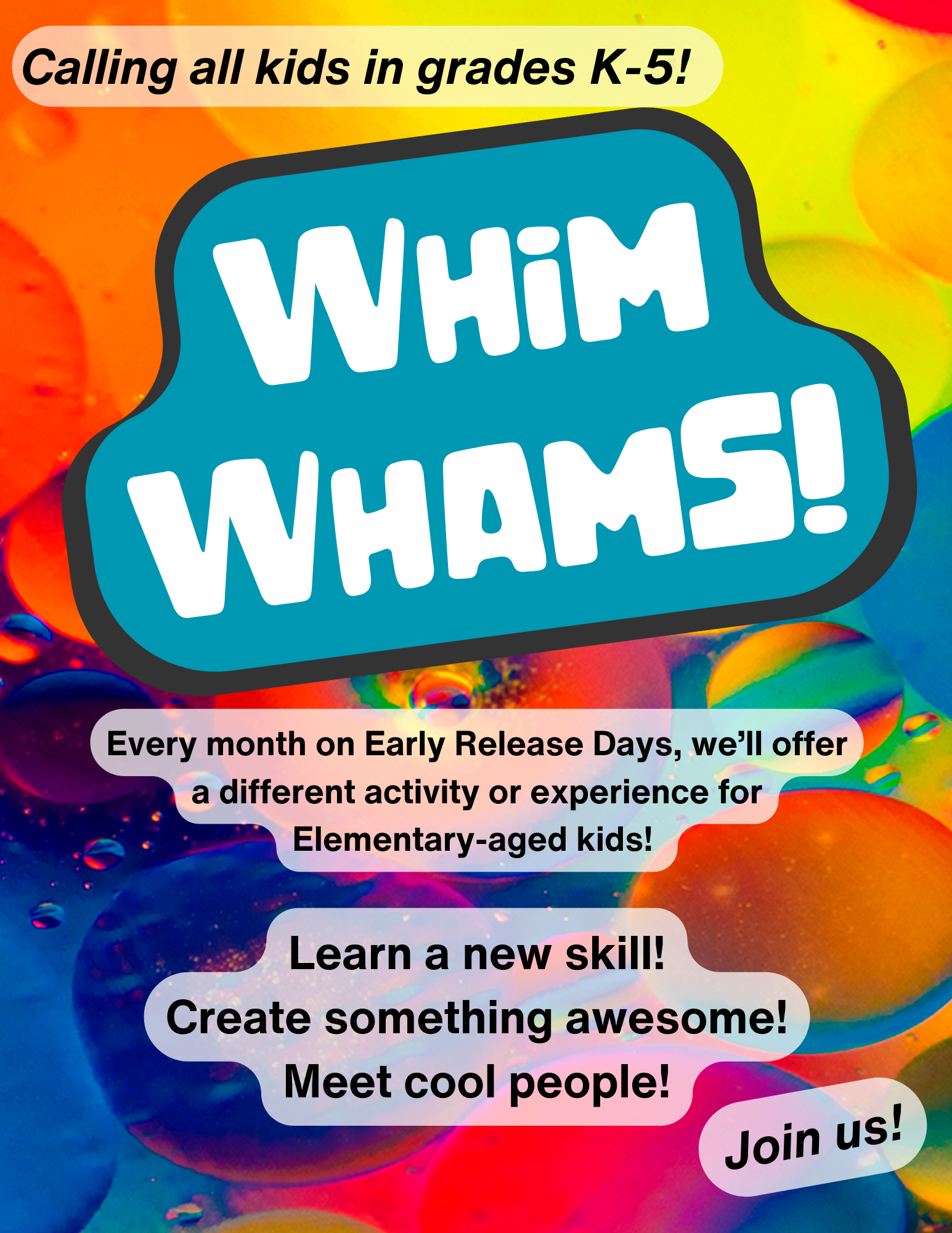 Background is brightly-colored paint. Text reads, "Calling all kids in grades K-5! Whim Whams! Every month on Early Release Days, we’ll offer a different activity or experience for Elementary-aged kids! Learn a new skill! Create something awesome! Meet cool people! Join us!"