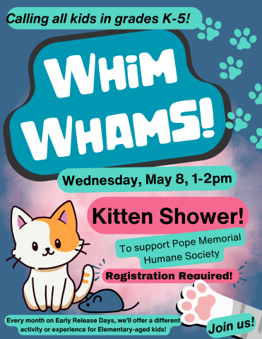 Blue image with a kitten, text reads: Calling all kids in grades K-5!  Whim Whams! Wednesday, May 8, 1-2 Kitten Shower to support Pope Memorial Humane Society! Registration Required - Join us! 